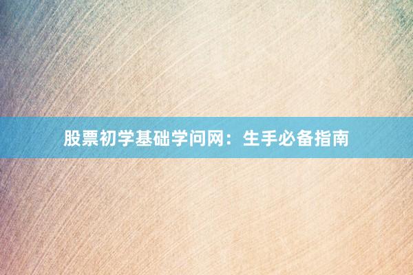 股票初学基础学问网：生手必备指南