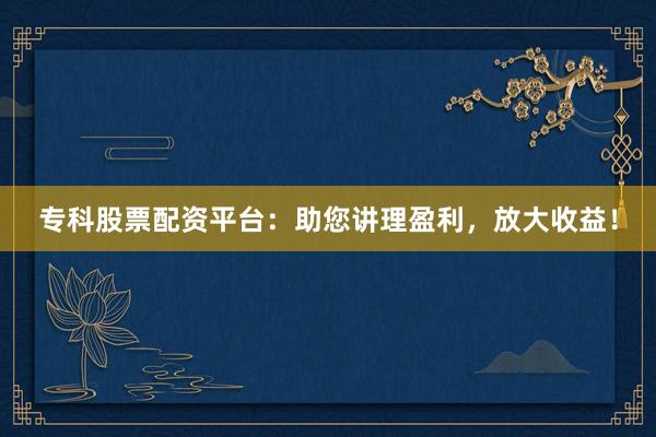 专科股票配资平台:助您讲理盈利,放大收益!