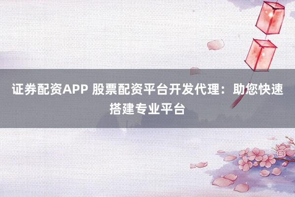 证券配资APP 股票配资平台开发代理:助您快速搭建专业平台