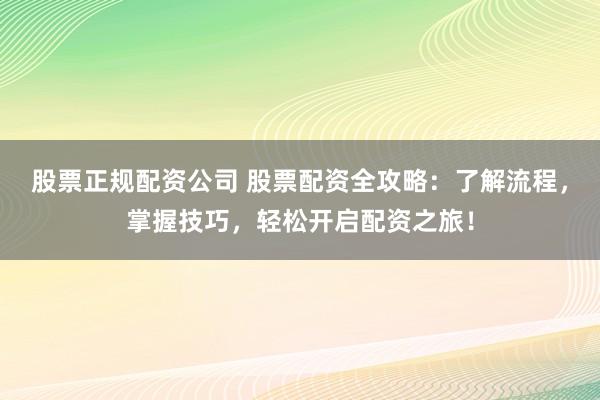 股票正规配资公司 股票配资全攻略：了解流程，掌握技巧，轻松开启配资之旅！