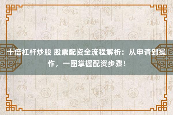 十倍杠杆炒股 股票配资全流程解析：从申请到操作，一图掌握配资步骤！