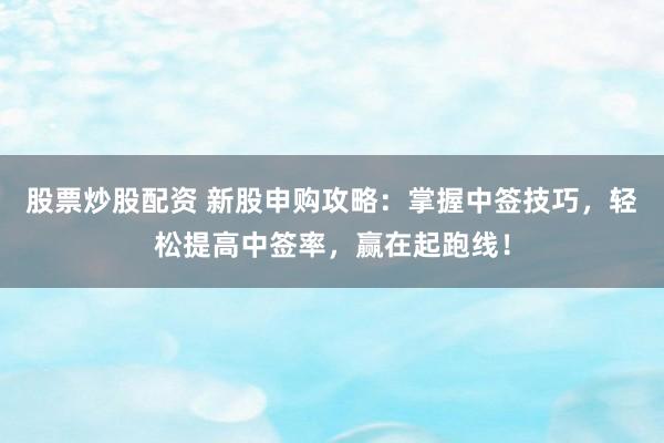 股票炒股配资 新股申购攻略：掌握中签技巧，轻松提高中签率，赢在起跑线！