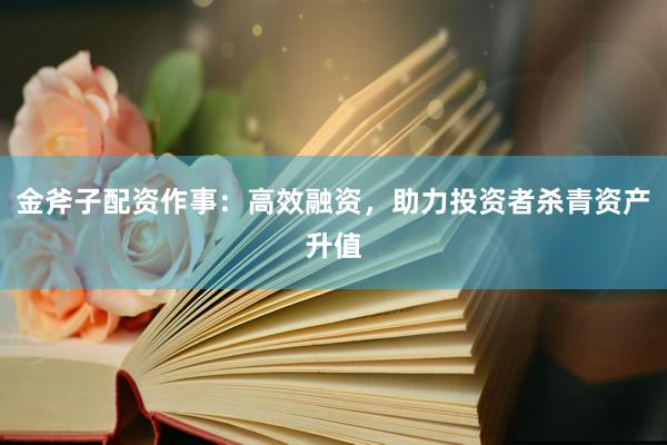 金斧子配资作事:高效融资,助力投资者杀青资产升值