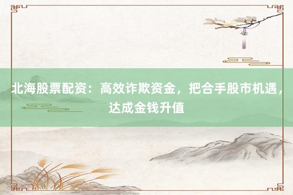 北海股票配资:高效诈欺资金,把合手股市机遇,达成金钱升值