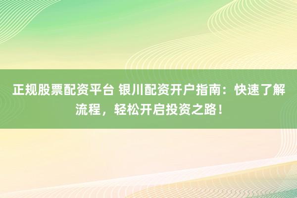 正规股票配资平台 银川配资开户指南：快速了解流程，轻松开启投资之路！