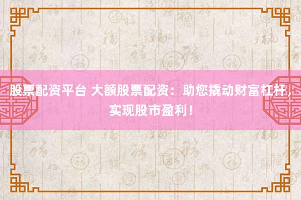 股票配资平台 大额股票配资:助您撬动财富杠杆,实现股市盈利!