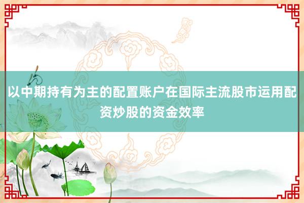 以中期持有为主的配置账户在国际主流股市运用配资炒股的资金效率