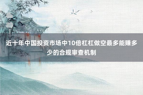 近十年中国投资市场中10倍杠杠做空最多能赚多少的合规审查机制