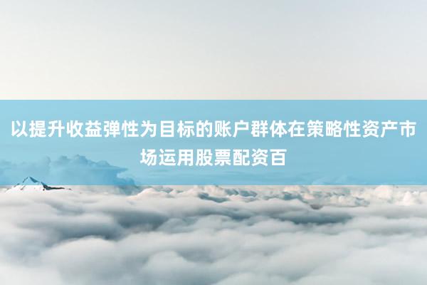 以提升收益弹性为目标的账户群体在策略性资产市场运用股票配资百