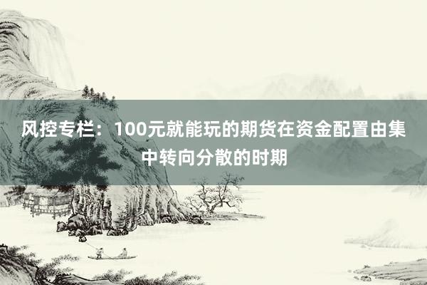 风控专栏：100元就能玩的期货在资金配置由集中转向分散的时期