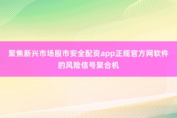 聚焦新兴市场股市安全配资app正规官方网软件的风险信号聚合机