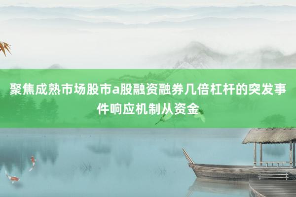 聚焦成熟市场股市a股融资融券几倍杠杆的突发事件响应机制从资金
