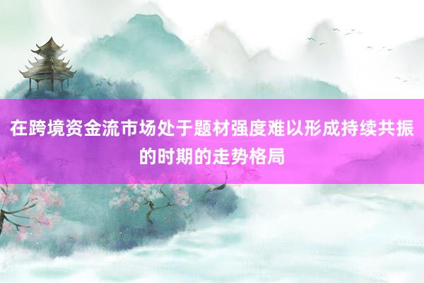 在跨境资金流市场处于题材强度难以形成持续共振的时期的走势格局