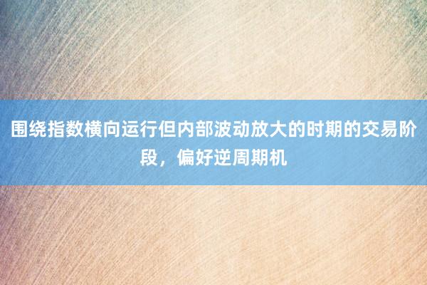 围绕指数横向运行但内部波动放大的时期的交易阶段，偏好逆周期机