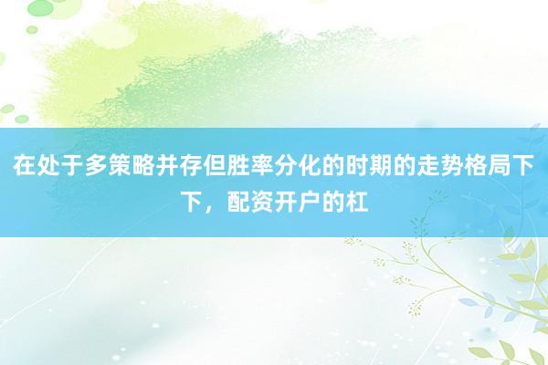 在处于多策略并存但胜率分化的时期的走势格局下下，配资开户的杠