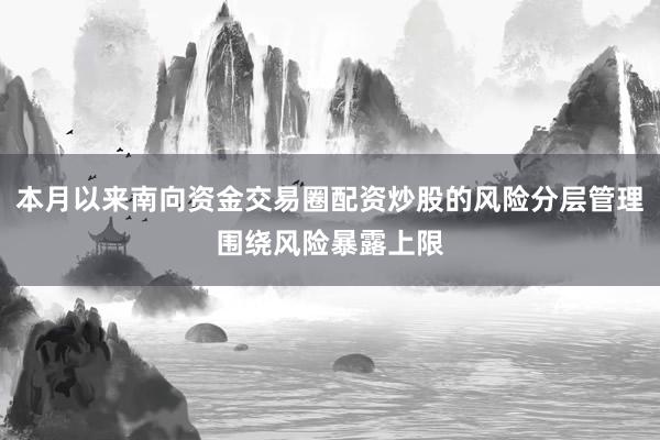 本月以来南向资金交易圈配资炒股的风险分层管理围绕风险暴露上限