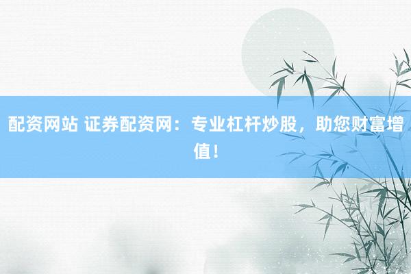配资网站 证券配资网：专业杠杆炒股，助您财富增值！