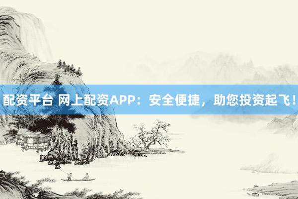 配资平台 网上配资APP：安全便捷，助您投资起飞！