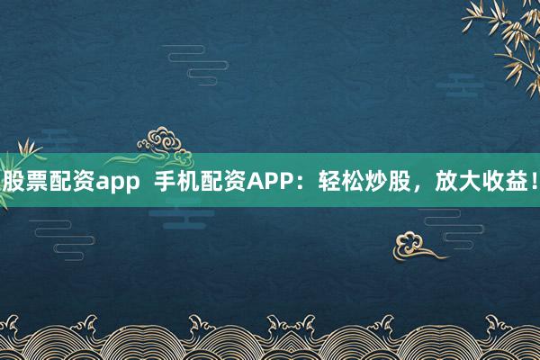股票配资app  手机配资APP：轻松炒股，放大收益！