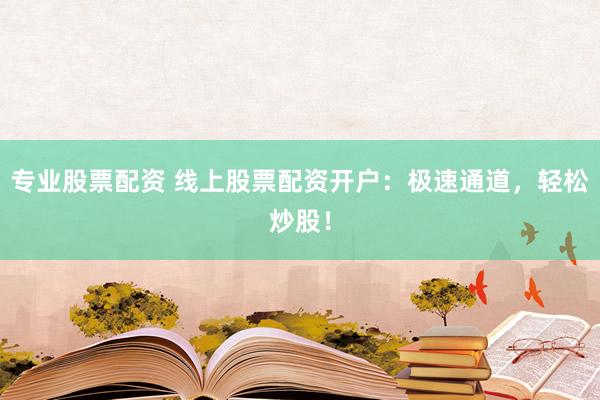 专业股票配资 线上股票配资开户:极速通道,轻松炒股!