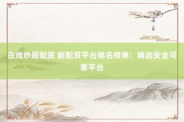在线炒股配资 新配资平台排名榜单：精选安全可靠平台