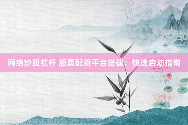 网络炒股杠杆 股票配资平台搭建：快速启动指南