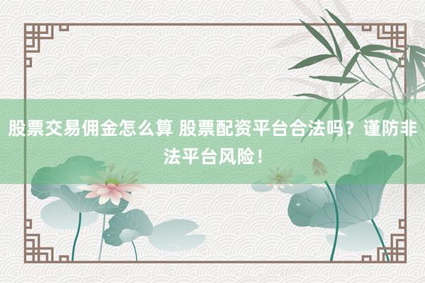 股票交易佣金怎么算 股票配资平台合法吗？谨防非法平台风险！
