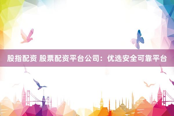 股指配资 股票配资平台公司：优选安全可靠平台
