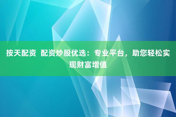 按天配资  配资炒股优选：专业平台，助您轻松实现财富增值