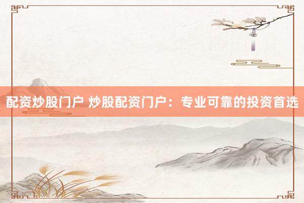配资炒股门户 炒股配资门户：专业可靠的投资首选