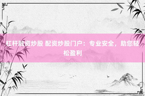 杠杆融资炒股 配资炒股门户:专业安全,助您轻松盈利