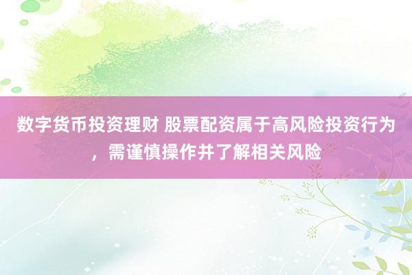 数字货币投资理财 股票配资属于高风险投资行为，需谨慎操作并了解相关风险
