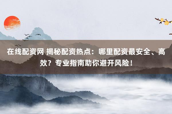 在线配资网 揭秘配资热点：哪里配资最安全、高效？专业指南助你避开风险！