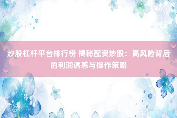 炒股杠杆平台排行榜 揭秘配资炒股：高风险背后的利润诱惑与操作策略