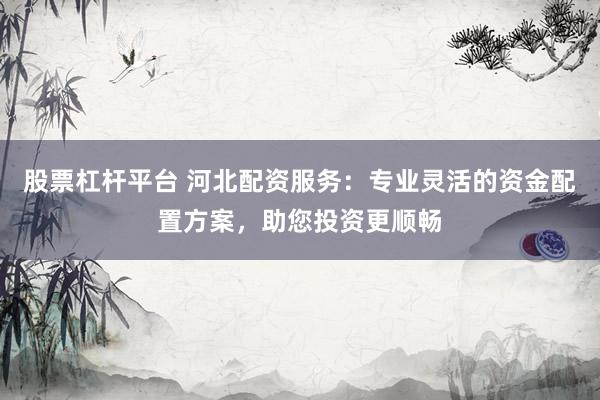 股票杠杆平台 河北配资服务：专业灵活的资金配置方案，助您投资更顺畅