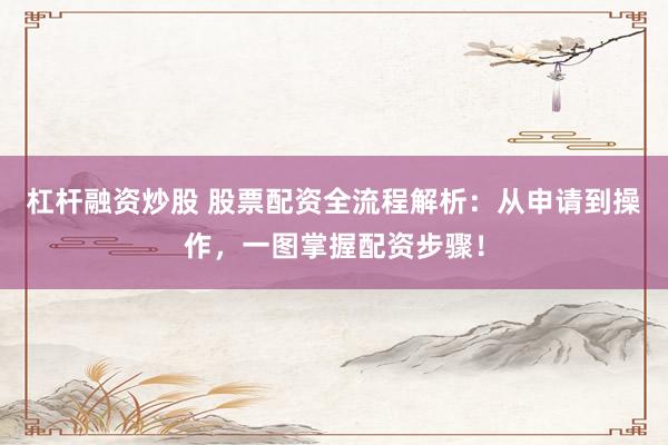 杠杆融资炒股 股票配资全流程解析：从申请到操作，一图掌握配资步骤！