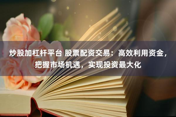 炒股加杠杆平台 股票配资交易：高效利用资金，把握市场机遇，实现投资最大化