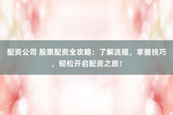 配资公司 股票配资全攻略:了解流程,掌握技巧,轻松开启配资之旅!
