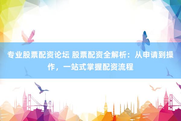专业股票配资论坛 股票配资全解析:从申请到操作,一站式掌握配资流程