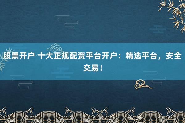 股票开户 十大正规配资平台开户:精选平台,安全交易!