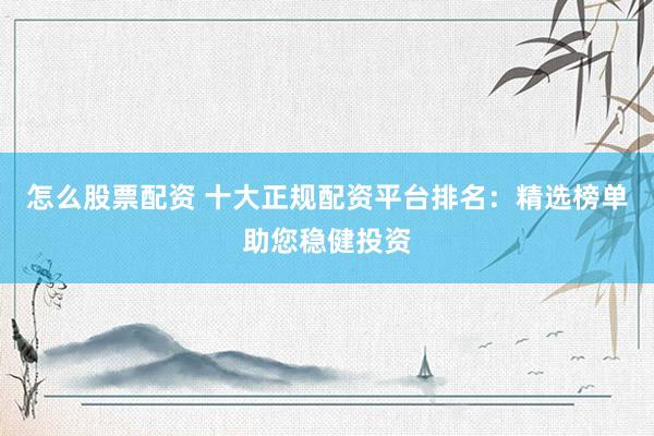 怎么股票配资 十大正规配资平台排名：精选榜单助您稳健投资