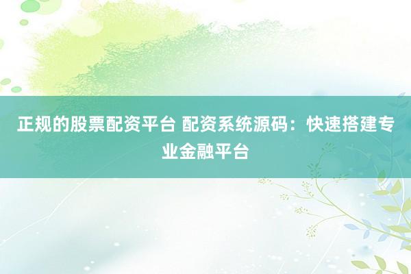 正规的股票配资平台 配资系统源码：快速搭建专业金融平台