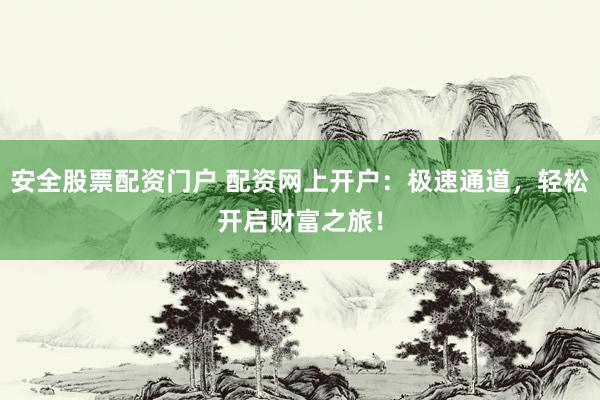 安全股票配资门户 配资网上开户：极速通道，轻松开启财富之旅！