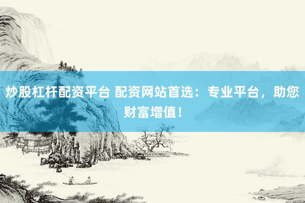 炒股杠杆配资平台 配资网站首选：专业平台，助您财富增值！