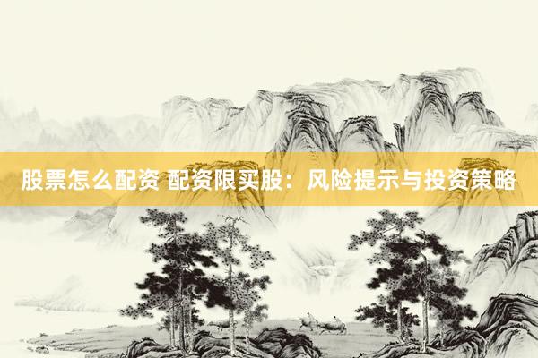 股票怎么配资 配资限买股：风险提示与投资策略