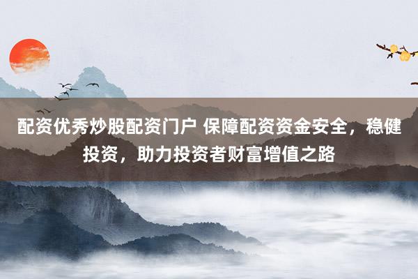 配资优秀炒股配资门户 保障配资资金安全，稳健投资，助力投资者财富增值之路