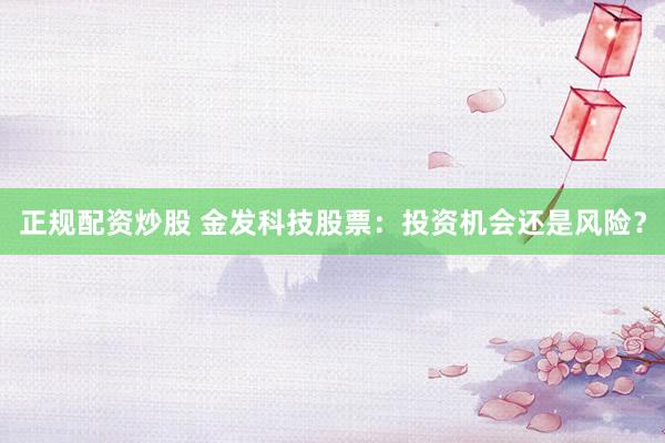 正规配资炒股 金发科技股票：投资机会还是风险？