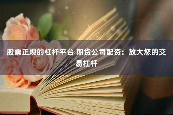 股票正规的杠杆平台 期货公司配资：放大您的交易杠杆