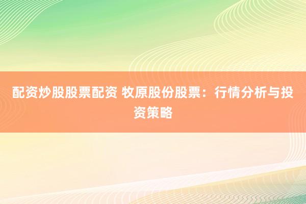 配资炒股股票配资 牧原股份股票：行情分析与投资策略