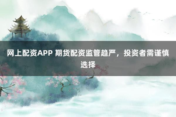 网上配资APP 期货配资监管趋严，投资者需谨慎选择